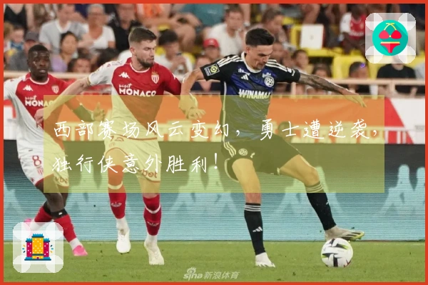 西部赛场风云变幻，勇士遭逆袭，独行侠意外胜利！