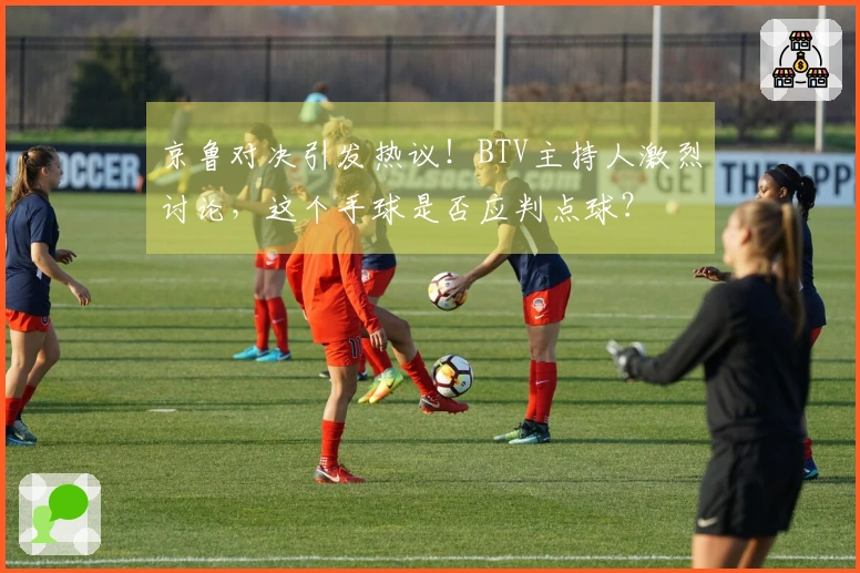 京鲁对决引发热议！BTV主持人激烈讨论，这个手球是否应判点球？