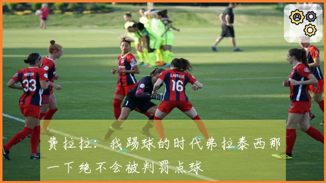 费拉拉：我踢球的时代弗拉泰西那一下绝不会被判罚点球