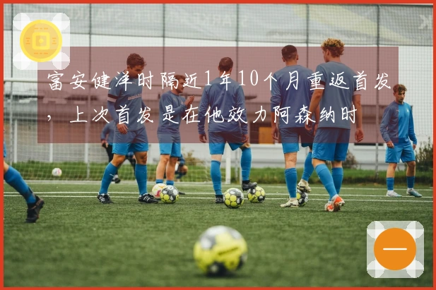 富安健洋时隔近1年10个月重返首发,上次首发是在他效力阿森纳时