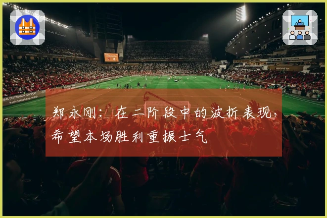 郑永刚:在二阶段中的波折表现,希望本场胜利重振士气