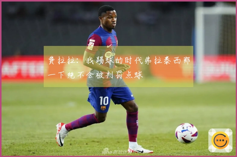 费拉拉：我踢球的时代弗拉泰西那一下绝不会被判罚点球