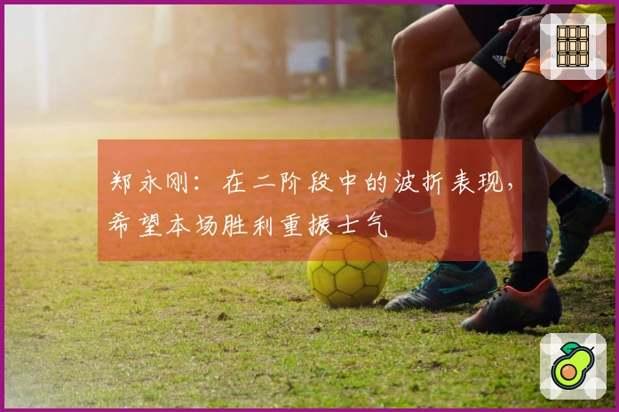 郑永刚：在二阶段中的波折表现，希望本场胜利重振士气