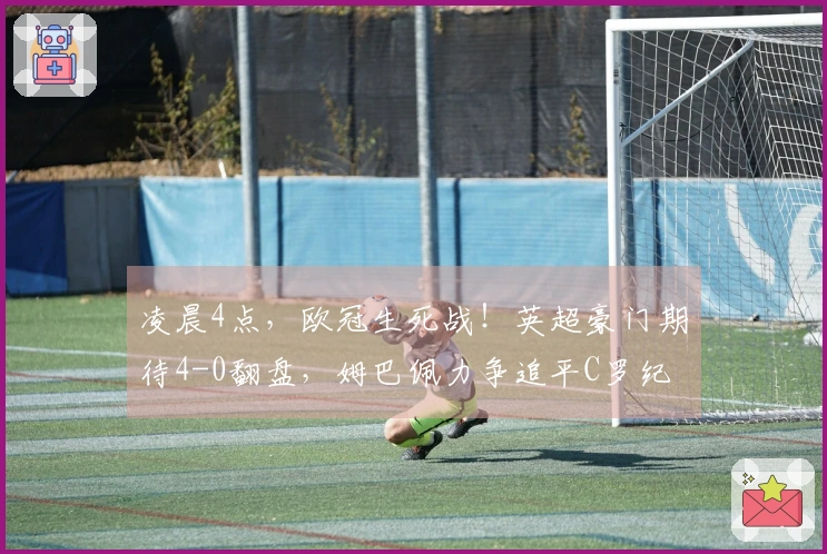 凌晨4点，欧冠生死战！英超豪门期待4-0翻盘，姆巴佩力争追平C罗纪录