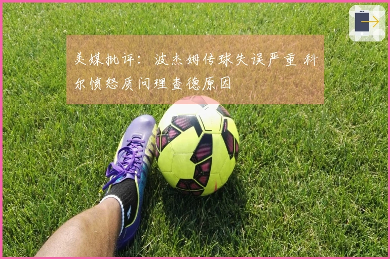 美媒批评：波杰姆传球失误严重 科尔愤怒质问理查德原因