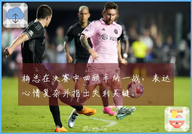 梅总在决赛中回顾辛纳一战，表达心情复杂并指出失利关键。