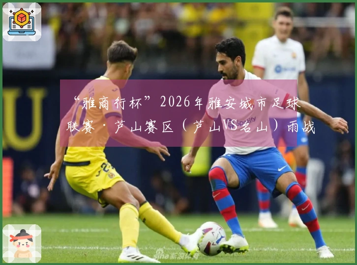 “雅商行杯”2026年雅安城市足球联赛·芦山赛区（芦山VS名山）雨战激励！