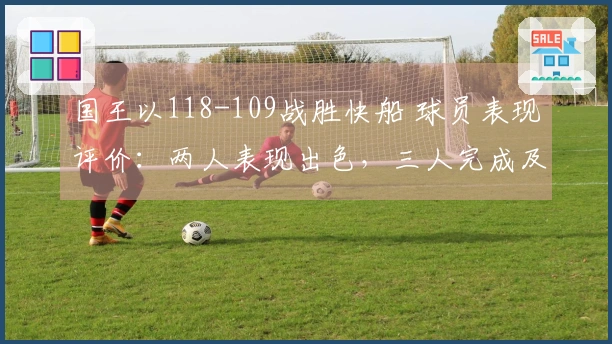 国王以118-109战胜快船 球员表现评价：两人表现出色，三人完成及格，四人状态低迷