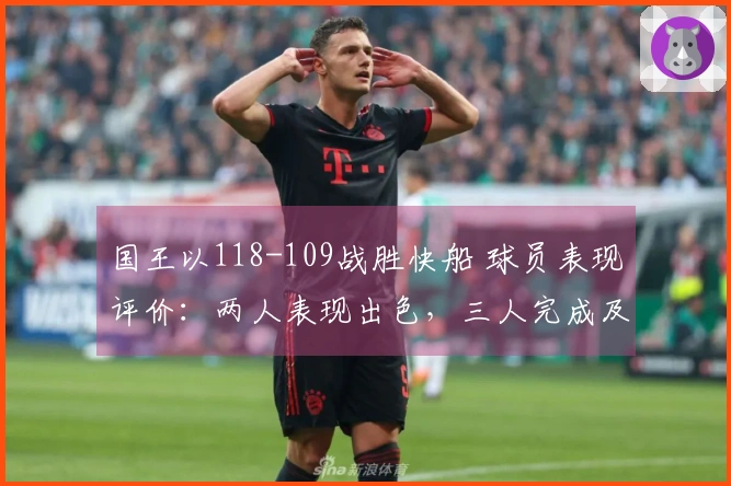 国王以118-109战胜快船 球员表现评价：两人表现出色，三人完成及格，四人状态低迷