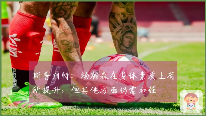 斯普利特：杨瀚森在身体素质上有所提升，但其他方面仍需加强