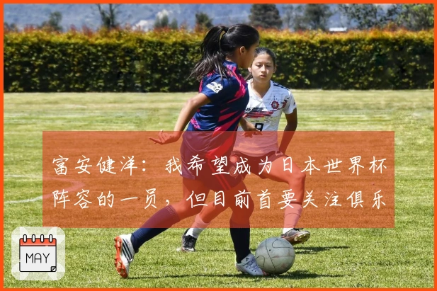 富安健洋：我希望成为日本世界杯阵容的一员，但目前首要关注俱乐部事务