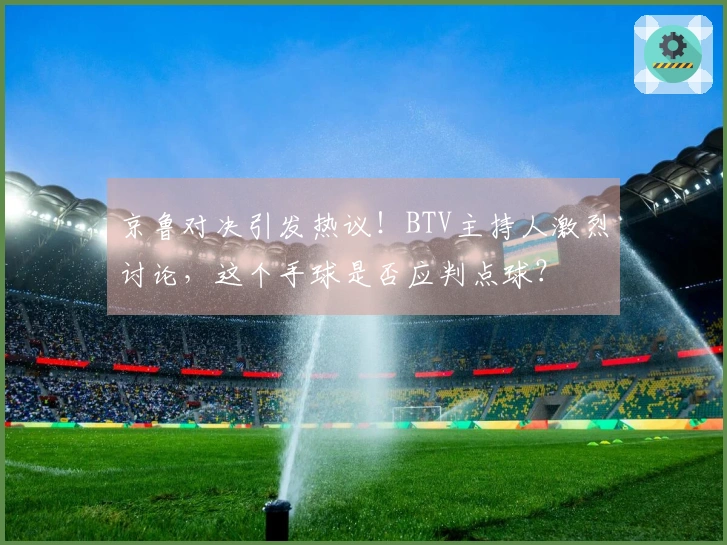 京鲁对决引发热议！BTV主持人激烈讨论，这个手球是否应判点球？