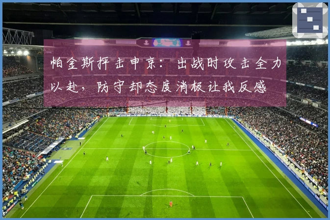 帕金斯抨击申京：出战时攻击全力以赴，防守却态度消极让我反感