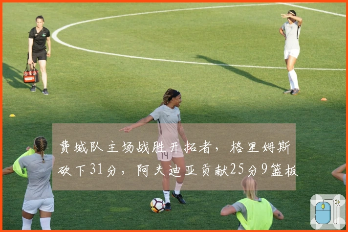 费城队主场战胜开拓者,格里姆斯砍下31分,阿夫迪亚贡献25分9篮板