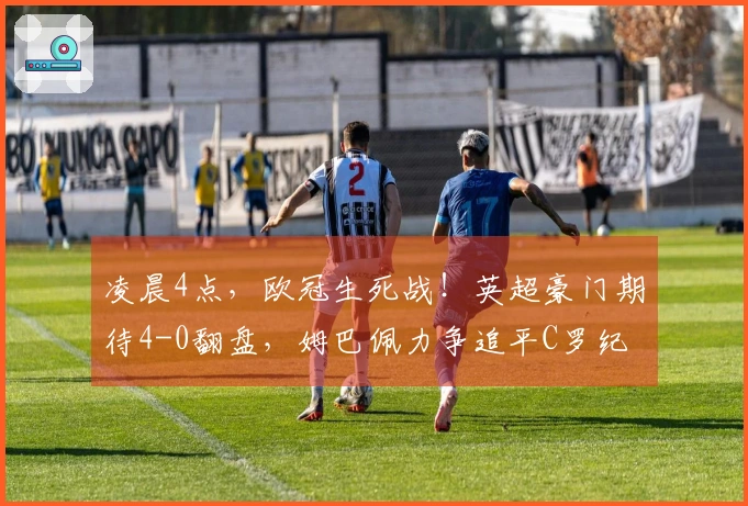 凌晨4点，欧冠生死战！英超豪门期待4-0翻盘，姆巴佩力争追平C罗纪录