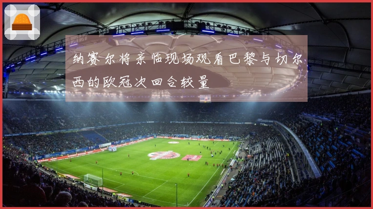 纳赛尔将亲临现场观看巴黎与切尔西的欧冠次回合较量