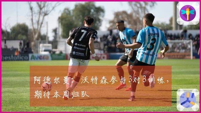 阿德尔曼：沃特森参与3对3训练，期待本周归队