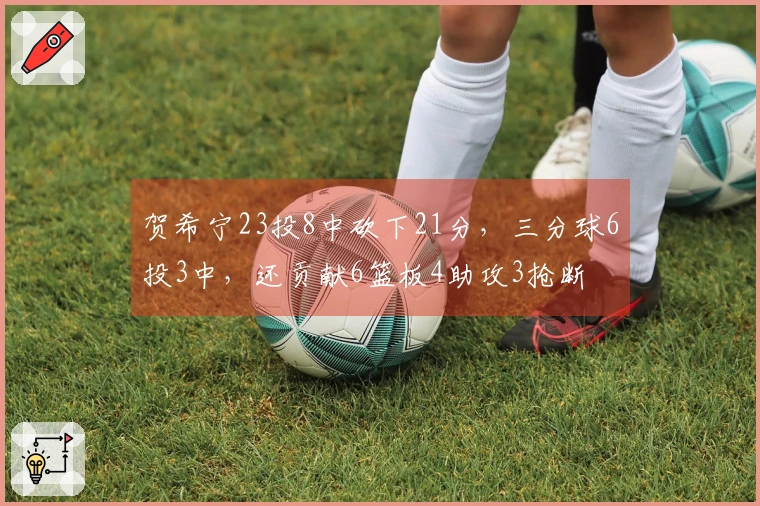 贺希宁23投8中砍下21分，三分球6投3中，还贡献6篮板4助攻3抢断